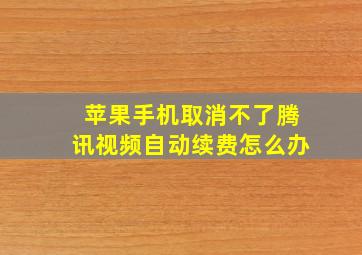 苹果手机取消不了腾讯视频自动续费怎么办