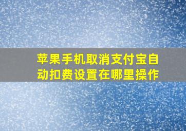 苹果手机取消支付宝自动扣费设置在哪里操作