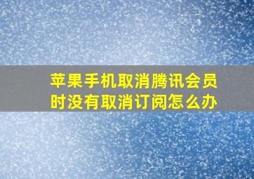 苹果手机取消腾讯会员时没有取消订阅怎么办