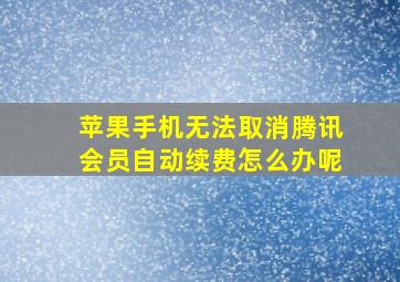 苹果手机无法取消腾讯会员自动续费怎么办呢