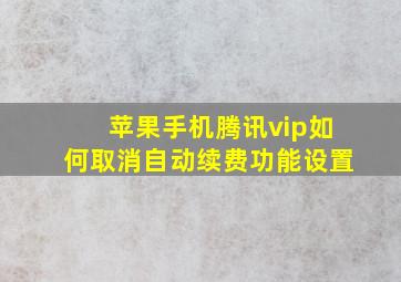 苹果手机腾讯vip如何取消自动续费功能设置