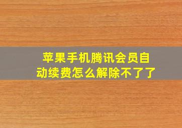 苹果手机腾讯会员自动续费怎么解除不了了