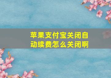 苹果支付宝关闭自动续费怎么关闭啊