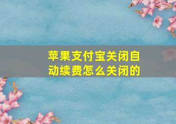 苹果支付宝关闭自动续费怎么关闭的