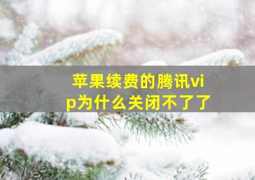 苹果续费的腾讯vip为什么关闭不了了