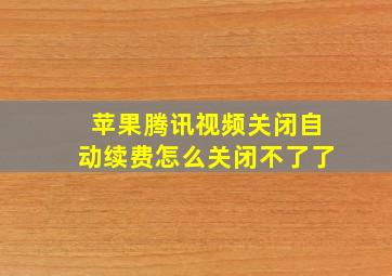 苹果腾讯视频关闭自动续费怎么关闭不了了