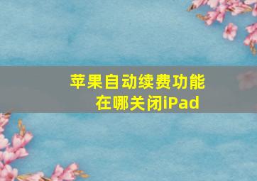 苹果自动续费功能在哪关闭iPad