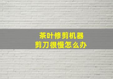 茶叶修剪机器剪刀很慢怎么办