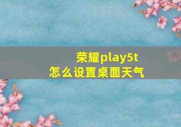 荣耀play5t怎么设置桌面天气