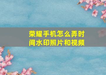 荣耀手机怎么弄时间水印照片和视频