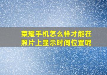 荣耀手机怎么样才能在照片上显示时间位置呢