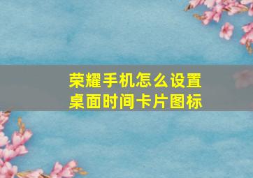 荣耀手机怎么设置桌面时间卡片图标