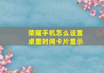 荣耀手机怎么设置桌面时间卡片显示