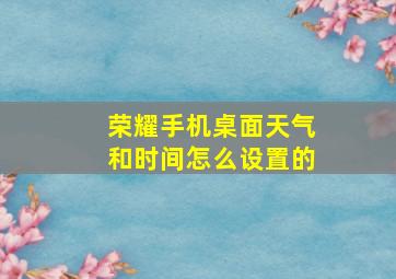 荣耀手机桌面天气和时间怎么设置的