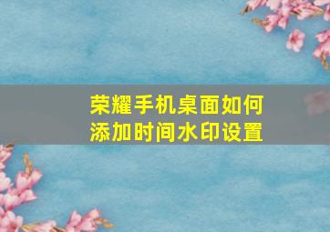 荣耀手机桌面如何添加时间水印设置