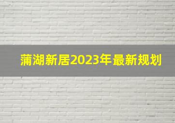 蒲湖新居2023年最新规划