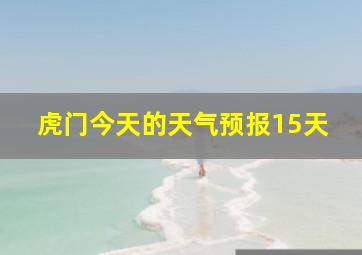 虎门今天的天气预报15天