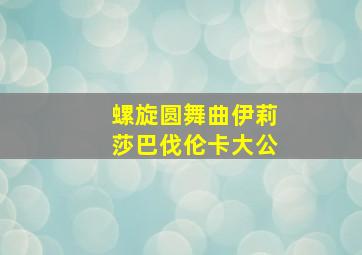 螺旋圆舞曲伊莉莎巴伐伦卡大公