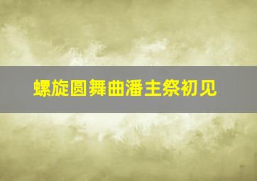 螺旋圆舞曲潘主祭初见