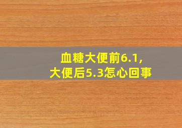 血糖大便前6.1,大便后5.3怎心回事