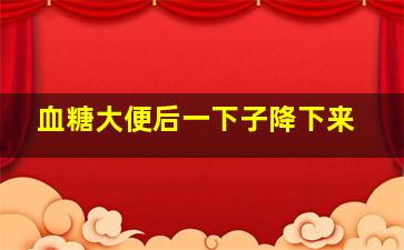 血糖大便后一下子降下来