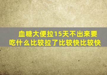 血糖大便拉15天不出来要吃什么比较拉了比较快比较快