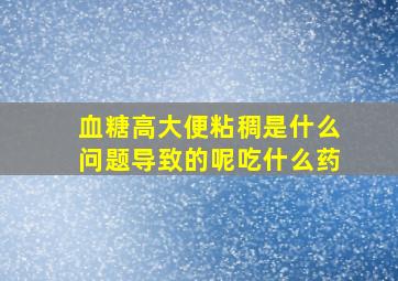 血糖高大便粘稠是什么问题导致的呢吃什么药