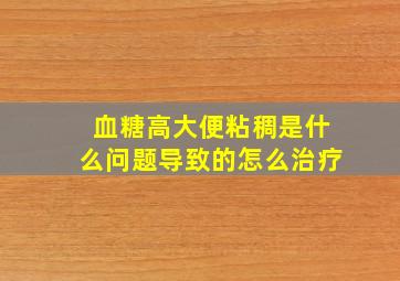 血糖高大便粘稠是什么问题导致的怎么治疗