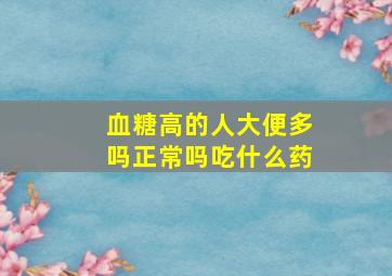 血糖高的人大便多吗正常吗吃什么药