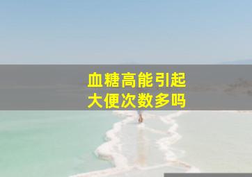 血糖高能引起大便次数多吗