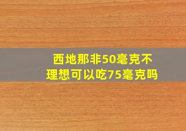 西地那非50毫克不理想可以吃75毫克吗