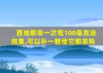 西地那非一次吃100毫克没效果,可以补一颗他它那非吗