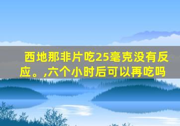 西地那非片吃25毫克没有反应。,六个小时后可以再吃吗