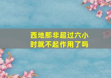 西地那非超过六小时就不起作用了吗