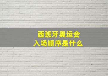 西班牙奥运会入场顺序是什么