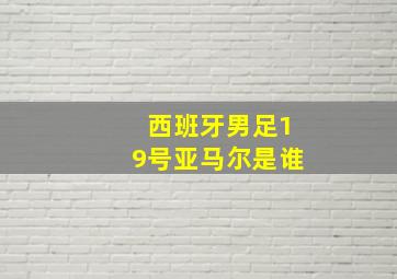 西班牙男足19号亚马尔是谁