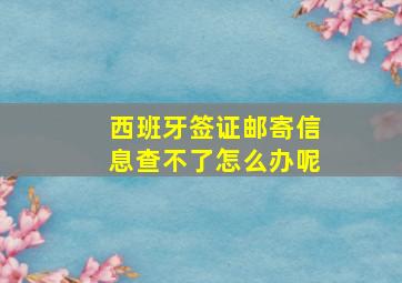 西班牙签证邮寄信息查不了怎么办呢