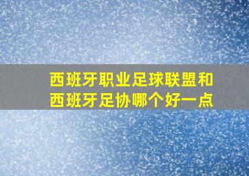 西班牙职业足球联盟和西班牙足协哪个好一点