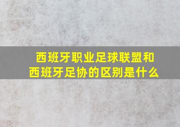 西班牙职业足球联盟和西班牙足协的区别是什么