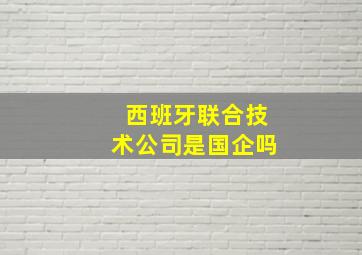 西班牙联合技术公司是国企吗