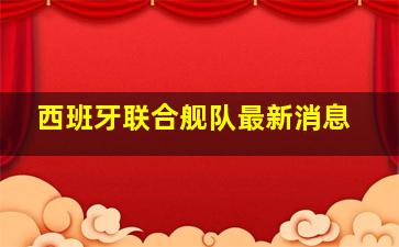 西班牙联合舰队最新消息