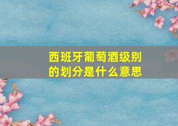 西班牙葡萄酒级别的划分是什么意思