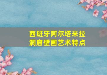 西班牙阿尔塔米拉洞窟壁画艺术特点