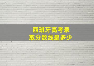 西班牙高考录取分数线是多少