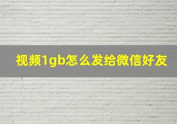 视频1gb怎么发给微信好友