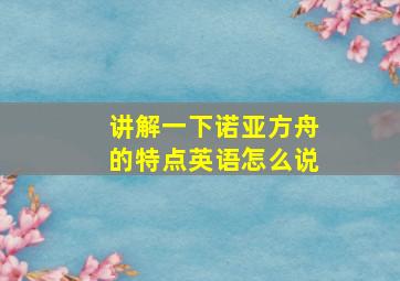 讲解一下诺亚方舟的特点英语怎么说