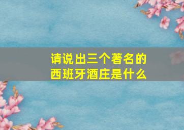 请说出三个著名的西班牙酒庄是什么