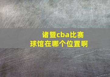 诸暨cba比赛球馆在哪个位置啊