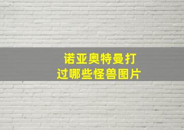 诺亚奥特曼打过哪些怪兽图片