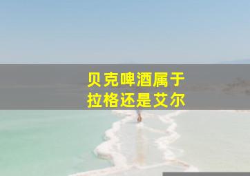 贝克啤酒属于拉格还是艾尔